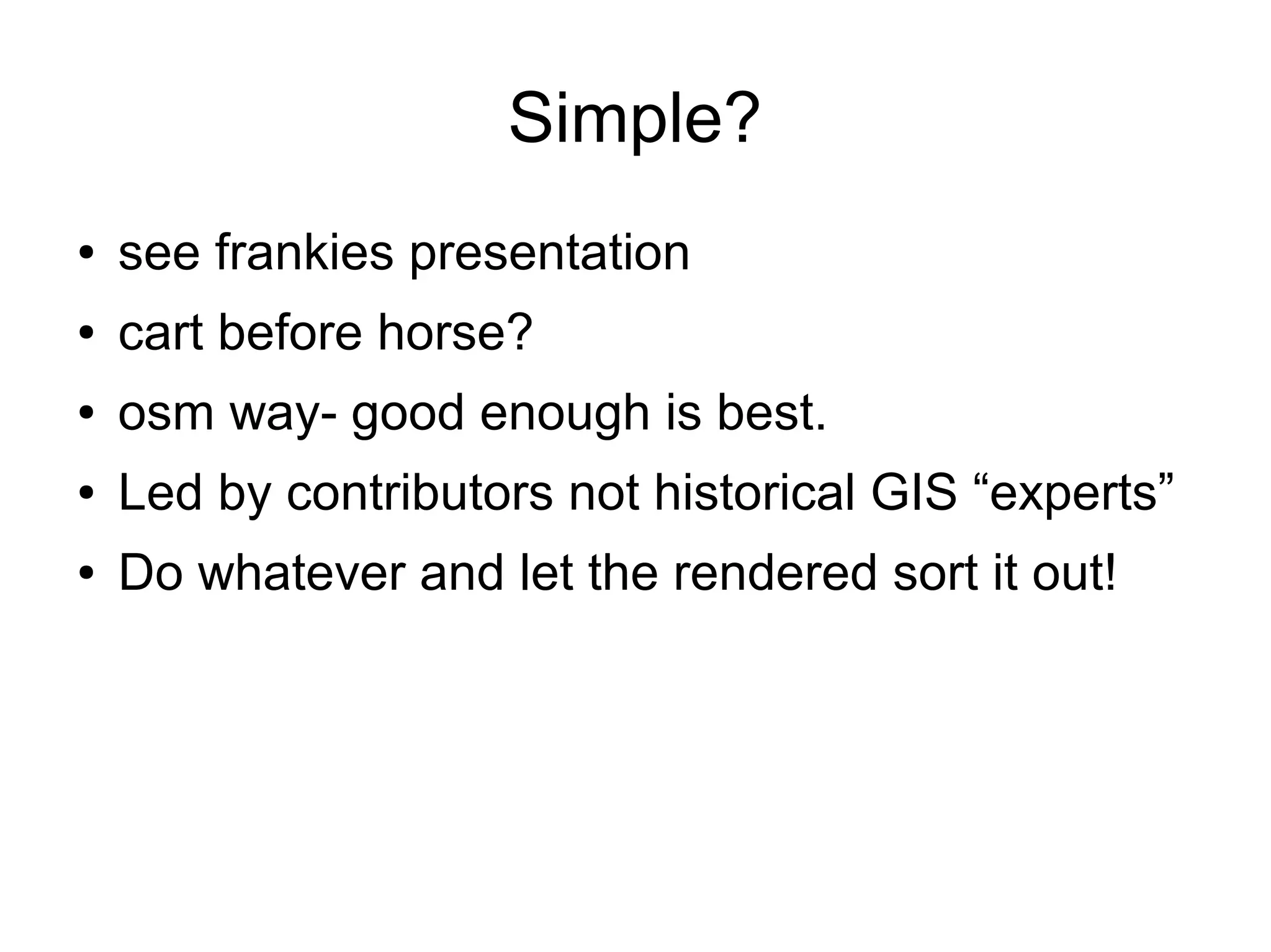Simple?
● see frankies presentation
● cart before horse?
● osm way- good enough is best.
● Led by contributors not historical GIS “experts”
● Do whatever and let the rendered sort it out!
 