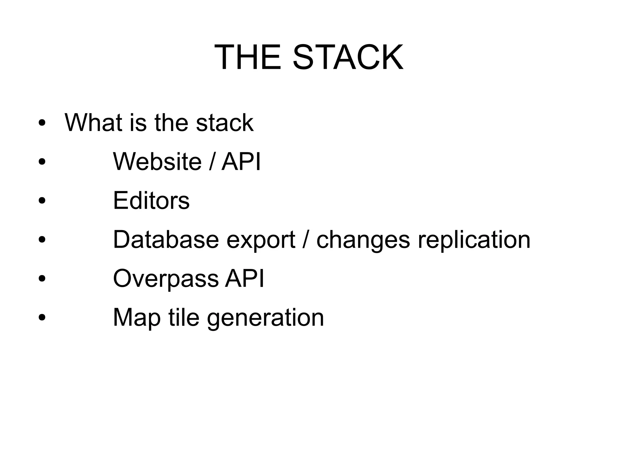 THE STACK
● What is the stack
● Website / API
● Editors
● Database export / changes replication
● Overpass API
● Map tile generation
 