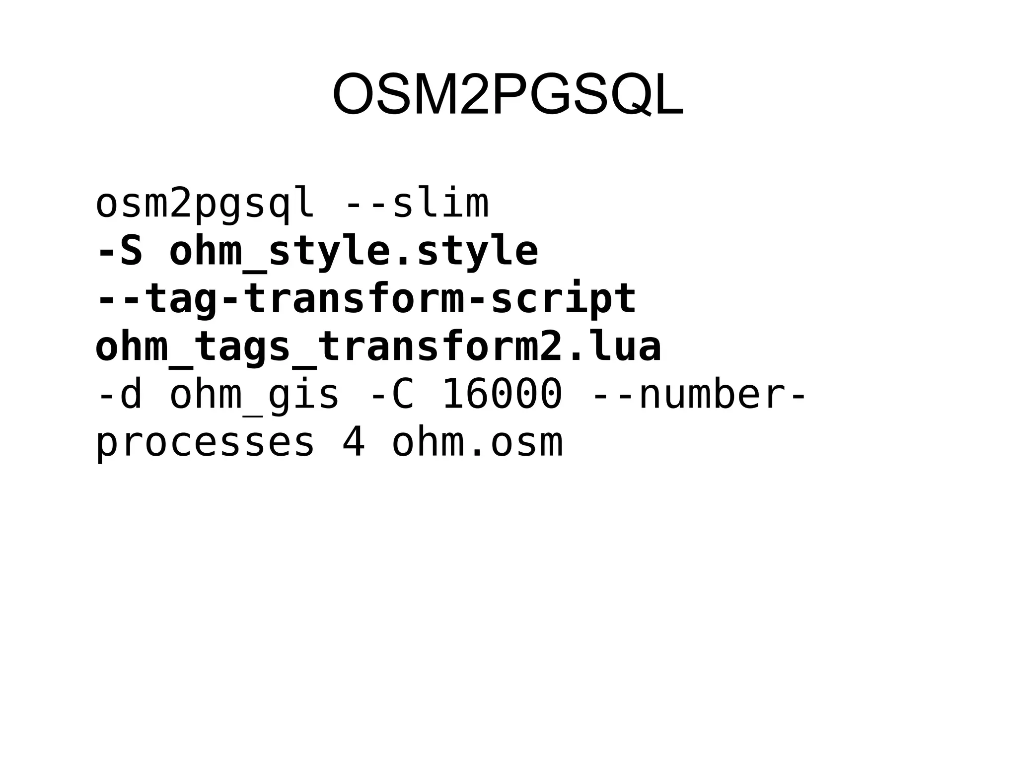 OSM2PGSQL
osm2pgsql --slim
-S ohm_style.style
--tag-transform-script
ohm_tags_transform2.lua
-d ohm_gis -C 16000 --number-
processes 4 ohm.osm
 