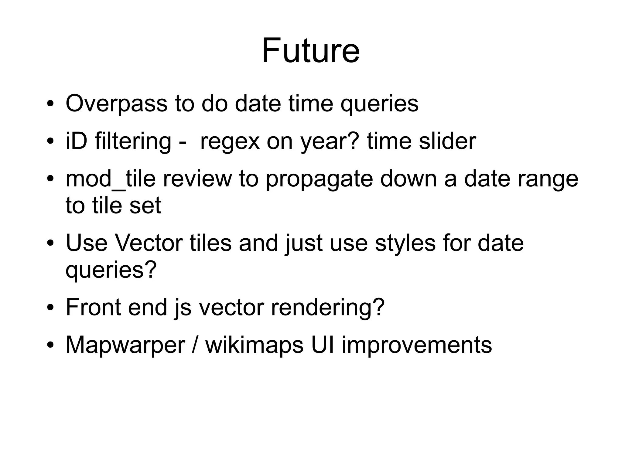 Future
● Overpass to do date time queries
● iD filtering - regex on year? time slider
● mod_tile review to propagate down a date range
to tile set
● Use Vector tiles and just use styles for date
queries?
● Front end js vector rendering?
● Mapwarper / wikimaps UI improvements
 