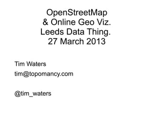 OpenStreetMap
        & Online Geo Viz.
        Leeds Data Thing.
          27 March 2013

Tim Waters
tim@topomancy.com


@tim_waters
 