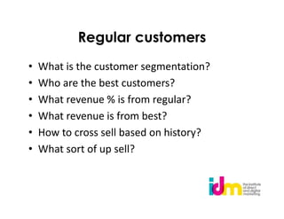 Regular customers
•   What is the customer segmentation?
•   Who are the best customers?
•   What revenue % is from regular?
•   What revenue is from best?
•   How to cross sell based on history?
•   What sort of up sell?
 