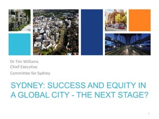 SYDNEY: SUCCESS AND EQUITY IN
A GLOBAL CITY - THE NEXT STAGE?
Dr Tim Williams
Chief Executive
Committee for Sydney
1
 
