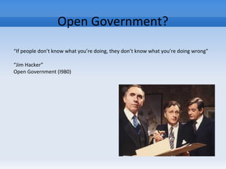Open Government?
“If people don’t know what you’re doing, they don’t know what you’re doing wrong”
“Jim Hacker”
Open Government (I980)
 