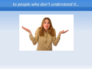to people who don’t understand it…
 