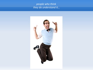 people who think
they do understand it…
 