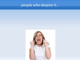 people who despise it…
 