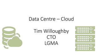 Data Centre – Cloud
Tim Willoughby
CTO
LGMA
 