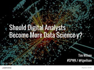 Should Digital Analysts
Become More Data Science-y?
Tim Wilson
#SPWK / @tgwilson
@tgwilson / #SPWK
Source: Flickr / KamiPhuc
 