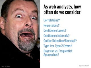 As web analysts, how
often do we consider:
Correlations?
Regressions?
Confidence Levels?
Confidence Intervals?
Outlier Det...