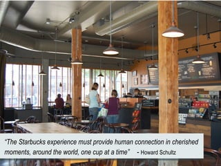“The Starbucks experience must provide human connection in cherished
moments, around the world, one cup at a time” - Howard Schultz
 