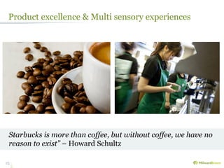 Product excellence & Multi sensory experiences




 Starbucks is more than coffee, but without coffee, we have no
 reason to exist” – Howard Schultz

25
 