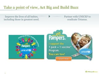 Take a point of view, Act Big and Build Buzz

 Improve the lives of all babies,   Partner with UNICEF to
including those in greatest need.     eradicate Tetanus.
 