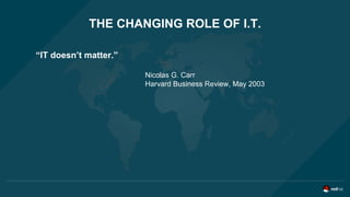 “IT doesn’t matter.”
Nicolas G. Carr
Harvard Business Review, May 2003
THE CHANGING ROLE OF I.T.
 