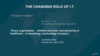 “IT doesn’t matter.”
Nicolas G. Carr
Harvard Business Review, May 2003
THE CHANGING ROLE OF I.T.
“Every organization - whe...
