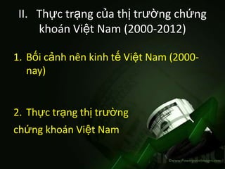 II. Thực trạng của thị trường chứng
     khoán Việt Nam (2000-2012)

1. Bối cảnh nên kinh tế Việt Nam (2000-
   nay)


2. Thực trạng thị trường
chứng khoán Việt Nam
 
