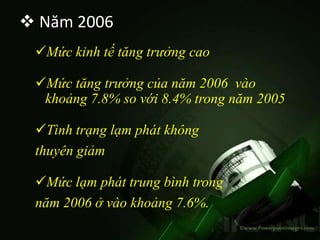  Năm 2006
 Mức kinh tế tăng trưởng cao

 Mức tăng trưởng của năm 2006 vào
  khoảng 7.8% so với 8.4% trong năm 2005

 Tình trạng lạm phát không
 thuyên giảm

 Mức lạm phát trung bình trong
 năm 2006 ở vào khoảng 7.6%.
 