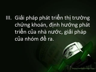 III. Giải pháp phát triển thị trường
     chứng khoán, định hướng phát
     triển của nhà nước, giải pháp
     của nhóm đề ra.
 