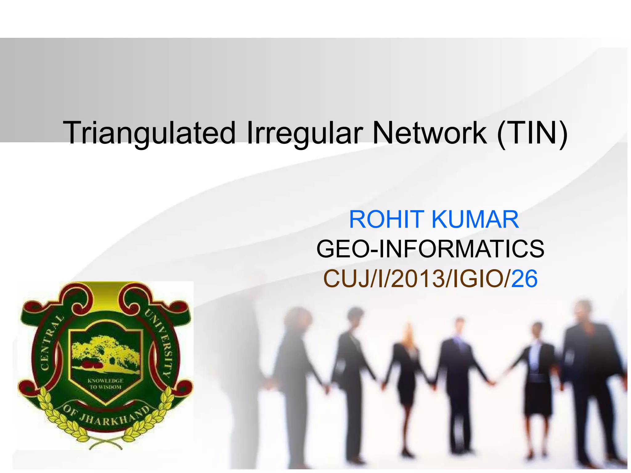 Triangulated Irregular Network (TIN)
ROHIT KUMAR
GEO-INFORMATICS
CUJ/I/2013/IGIO/26
 