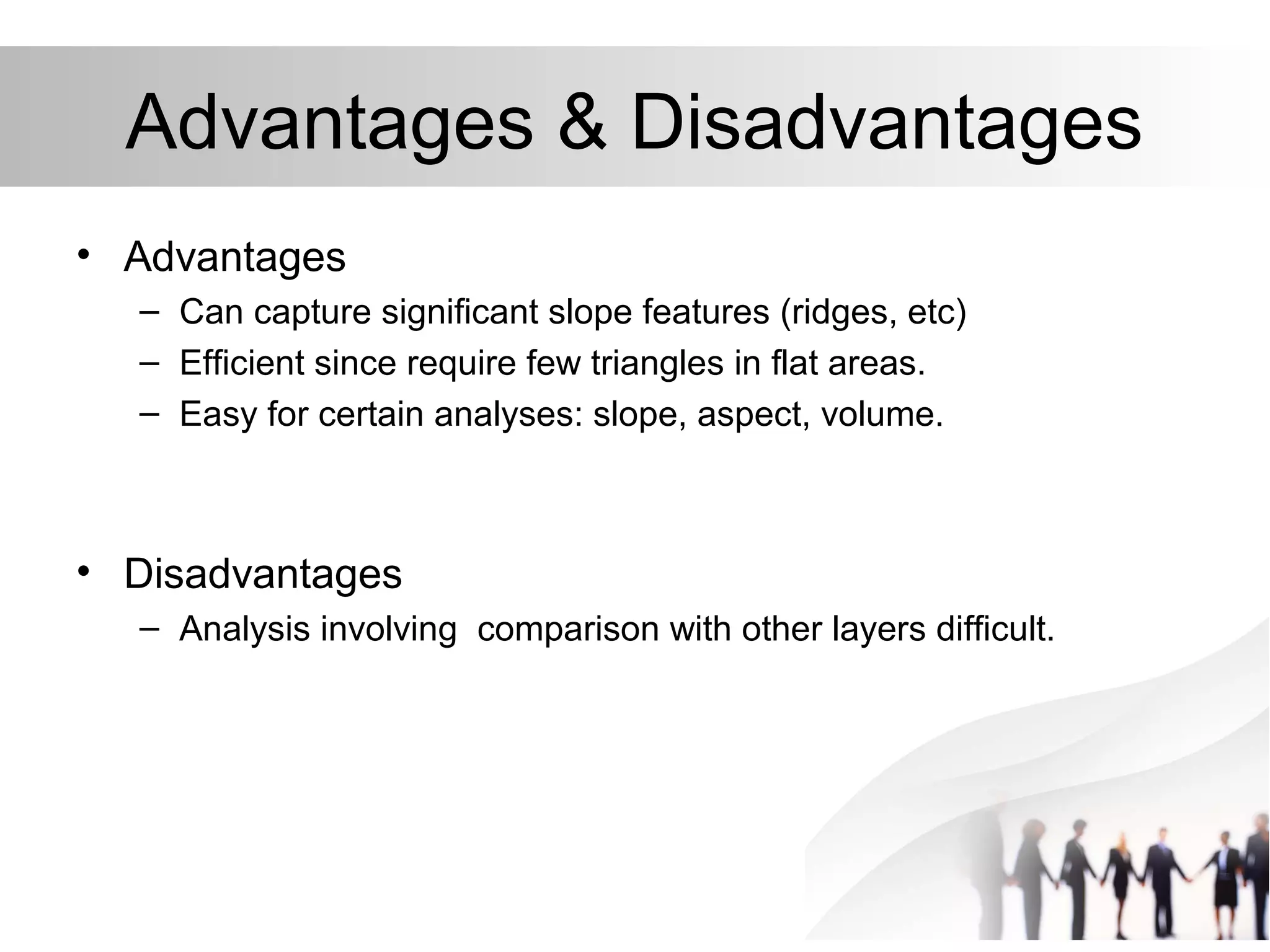 Advantages & Disadvantages
• Advantages
– Can capture significant slope features (ridges, etc)
– Efficient since require few triangles in flat areas.
– Easy for certain analyses: slope, aspect, volume.
• Disadvantages
– Analysis involving comparison with other layers difficult.
 