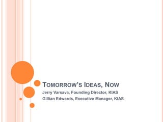 TOMORROW’S IDEAS, NOW
Jerry Varsava, Founding Director, KIAS
Gillian Edwards, Executive Manager, KIAS
 