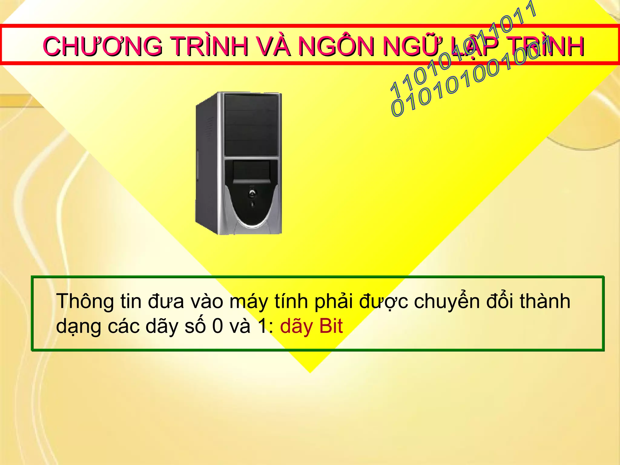 CHƯƠNG TRÌNH VÀ NGÔN NGỮ LẬP TRÌNHCHƯƠNG TRÌNH VÀ NGÔN NGỮ LẬP TRÌNH
Thông tin đưa vào máy tính phải được chuyển đổi thành
dạng các dãy số 0 và 1: dãy Bit
 
