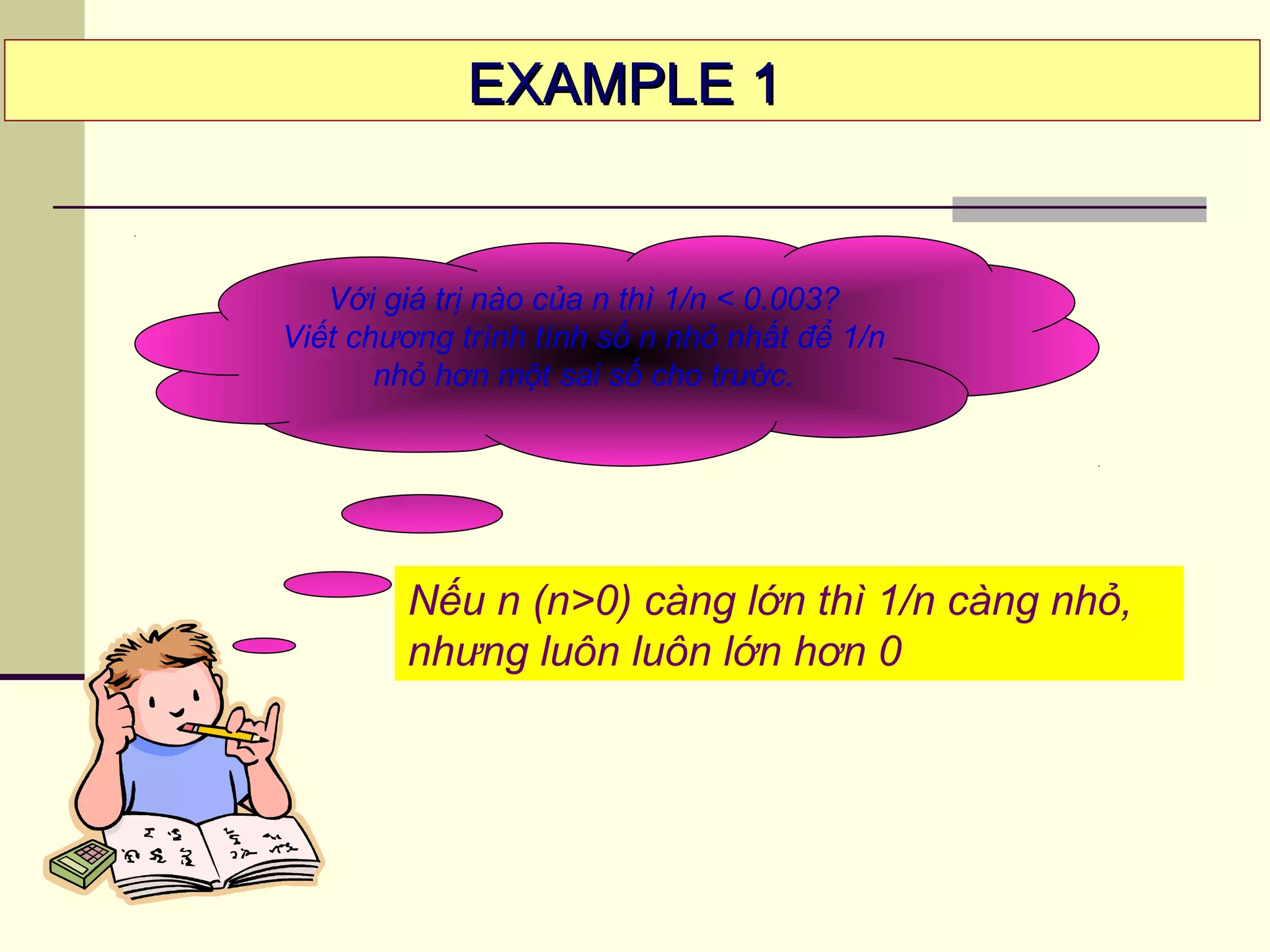 Với giá trị nào của n thì 1/n < 0.003?
Viết chương trình tính số n nhỏ nhất để 1/n
nhỏ hơn một sai số cho trước.
EXAMPLE 1EXAMPLE 1
Nếu n (n>0) càng lớn thì 1/n càng nhỏ,
nhưng luôn luôn lớn hơn 0
 