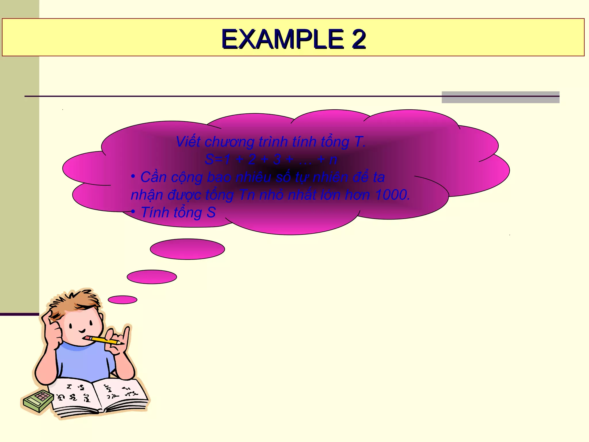 Viết chương trình tính tổng T.
S=1 + 2 + 3 + … + n
• Cần cộng bao nhiêu số tự nhiên để ta
nhận được tổng Tn nhỏ nhất lớn hơn 1000.
• Tính tổng S
EXAMPLE 2EXAMPLE 2
 