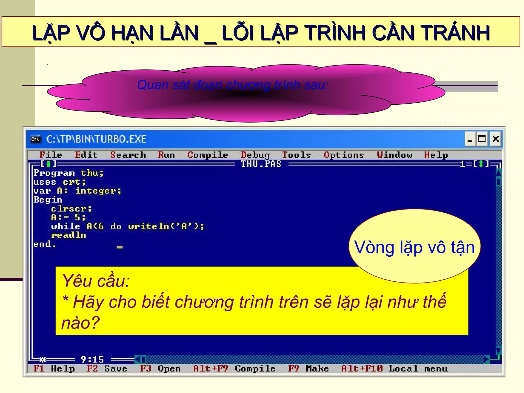 LẶP VÔ HẠN LẦN _ LỖI LẬP TRÌNH CẦN TRÁNHLẶP VÔ HẠN LẦN _ LỖI LẬP TRÌNH CẦN TRÁNH
Quan sát đoạn chương trình sau:
Yêu cầu:
* Hãy cho biết chương trình trên sẽ lặp lại như thế
nào?
Vòng lặp vô tận
 