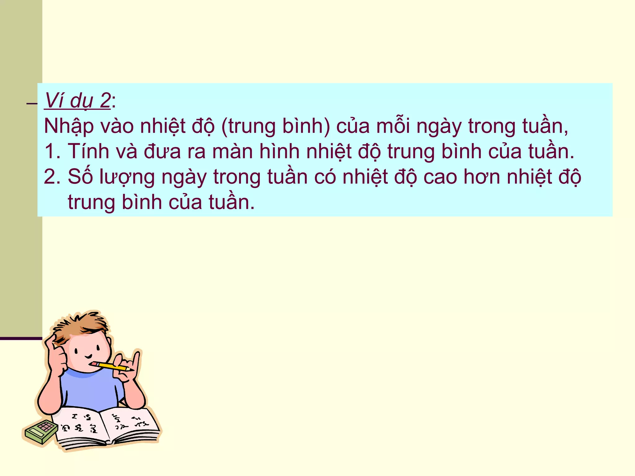 Ví dụ 2:
Nhập vào nhiệt độ (trung bình) của mỗi ngày trong tuần,
1. Tính và đưa ra màn hình nhiệt độ trung bình của tuần.
2. Số lượng ngày trong tuần có nhiệt độ cao hơn nhiệt độ
trung bình của tuần.
 