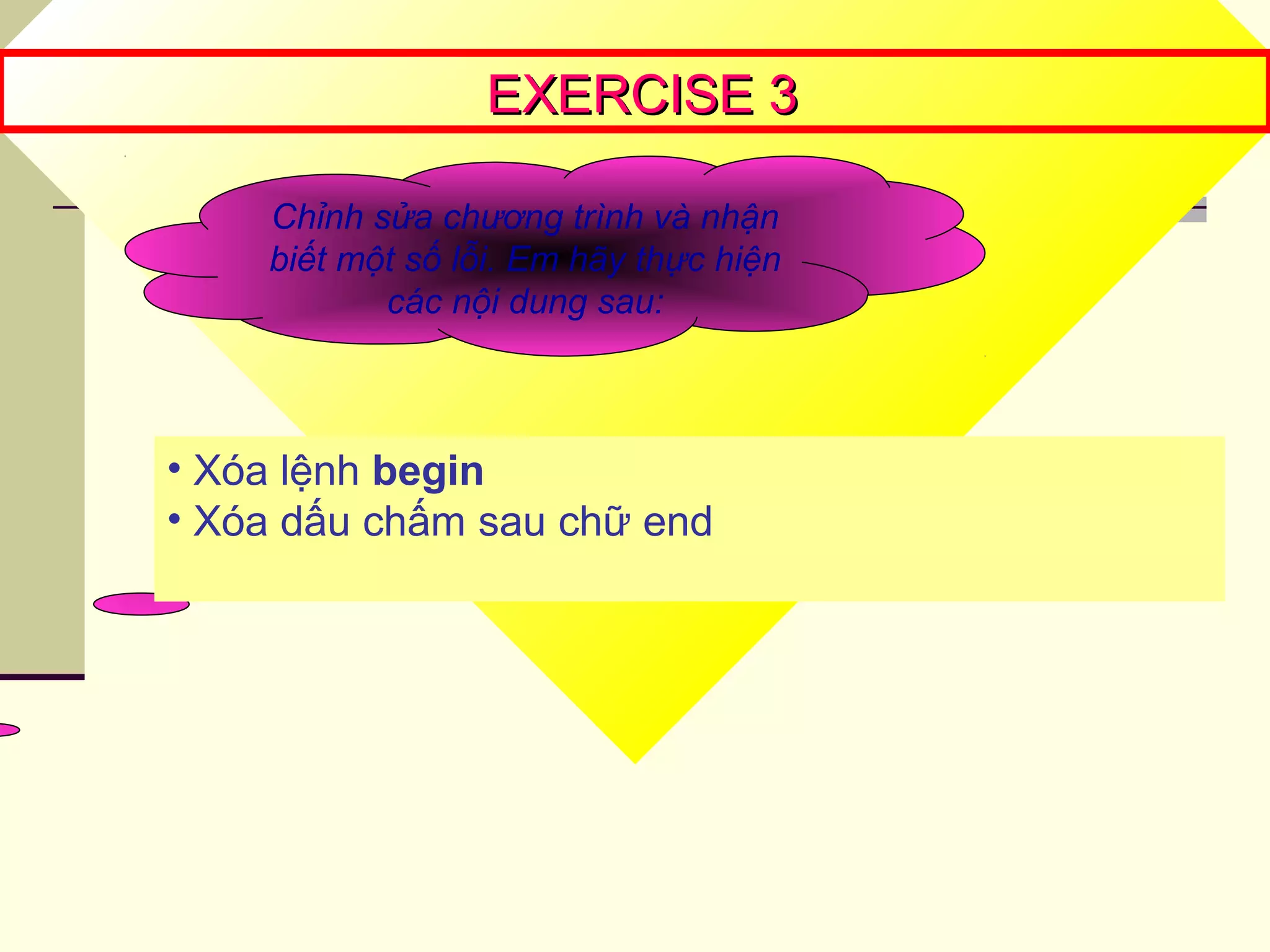 EXERCISE 3EXERCISE 3
Chỉnh sửa chương trình và nhận
biết một số lỗi. Em hãy thực hiện
các nội dung sau:
• Xóa lệnh begin
• Xóa dấu chấm sau chữ end
 
