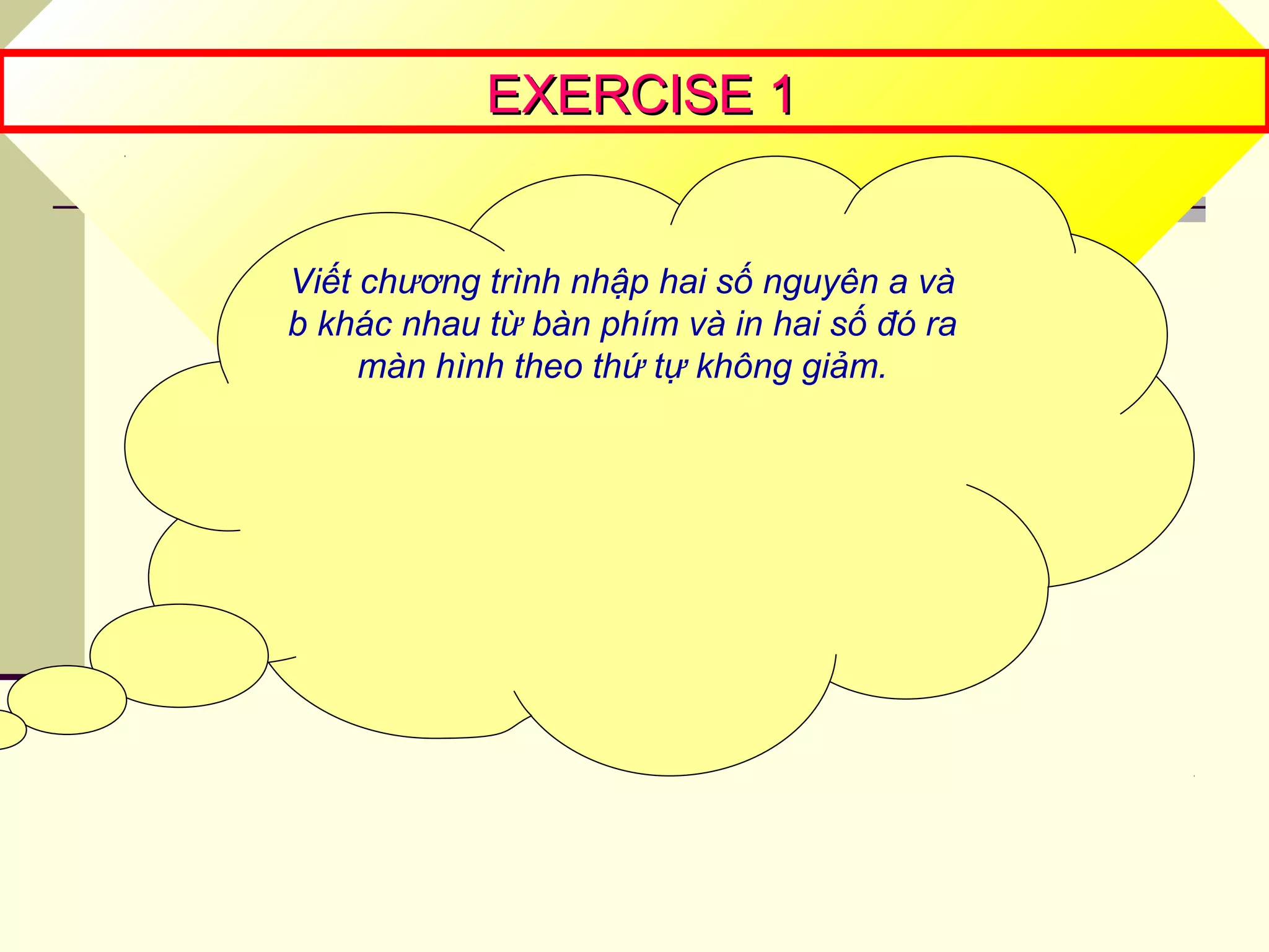 EXERCISE 1EXERCISE 1
Viết chương trình nhập hai số nguyên a và
b khác nhau từ bàn phím và in hai số đó ra
màn hình theo thứ tự không giảm.
 