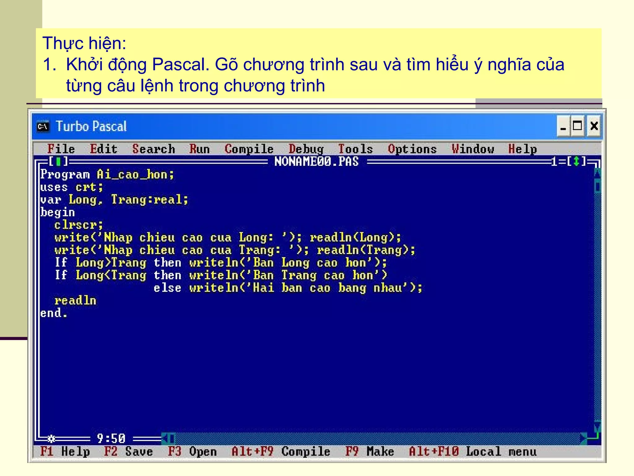 Thực hiện:
1. Khởi động Pascal. Gõ chương trình sau và tìm hiểu ý nghĩa của
từng câu lệnh trong chương trình
 