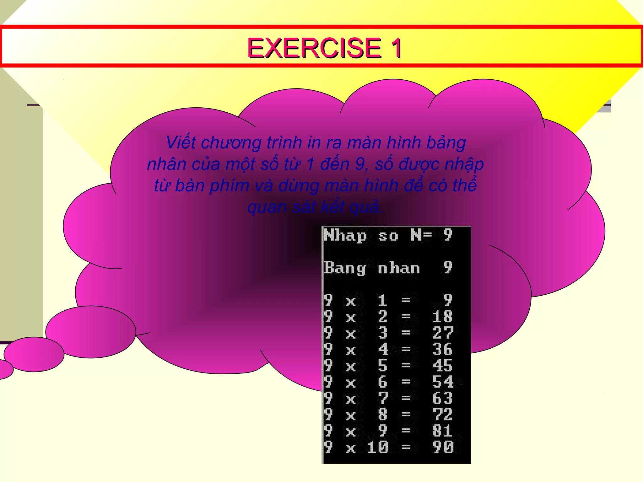 EXERCISE 1EXERCISE 1
Viết chương trình in ra màn hình bảng
nhân của một số từ 1 đến 9, số được nhập
từ bàn phím và dừng màn hình để có thể
quan sát kết quả.
 