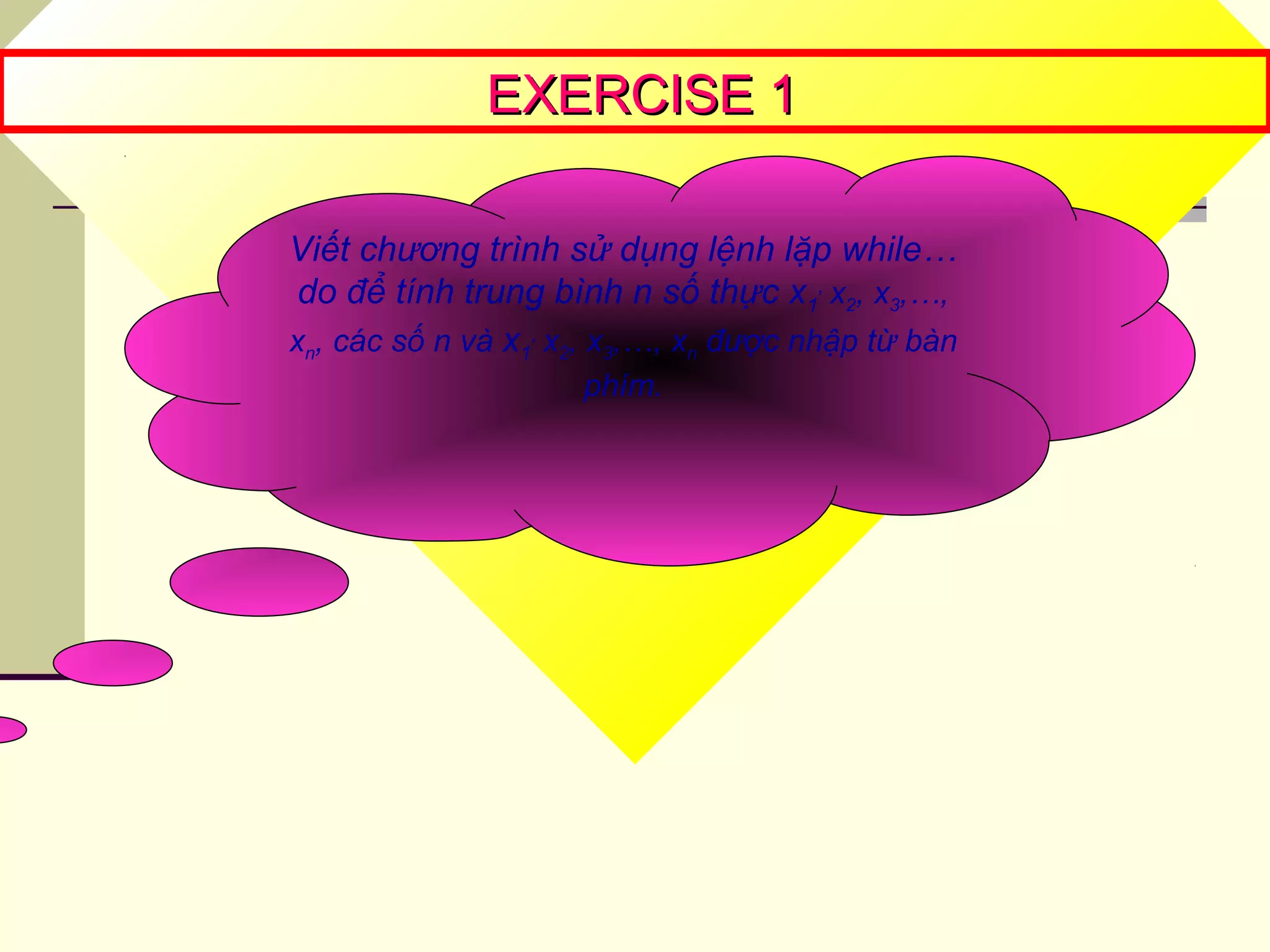 EXERCISE 1EXERCISE 1
Viết chương trình sử dụng lệnh lặp while…
do để tính trung bình n số thực x1
,
x2, x3,…,
xn, các số n và x1
,
x2, x3,…, xn được nhập từ bàn
phím.
 