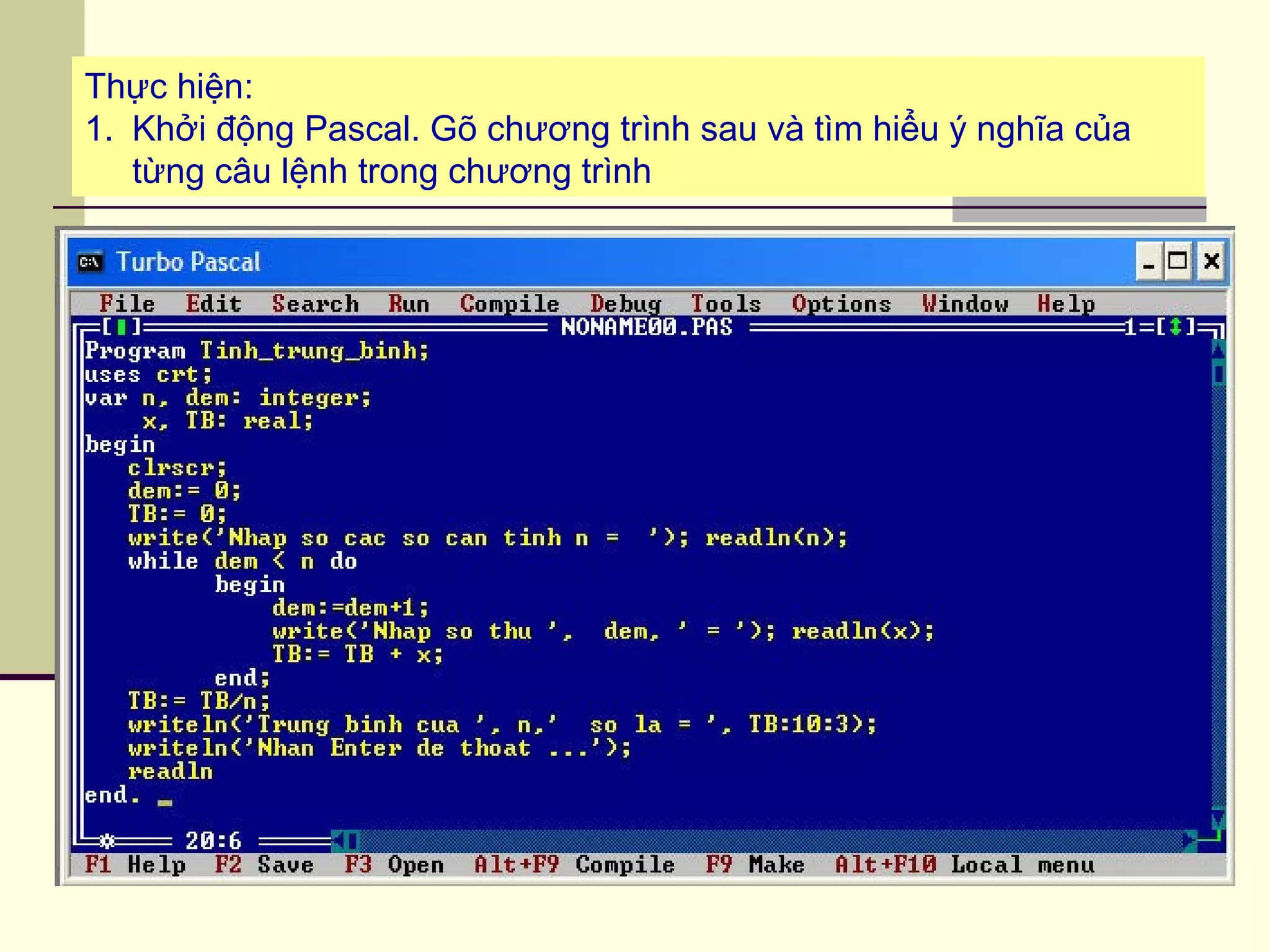Thực hiện:
1. Khởi động Pascal. Gõ chương trình sau và tìm hiểu ý nghĩa của
từng câu lệnh trong chương trình
 