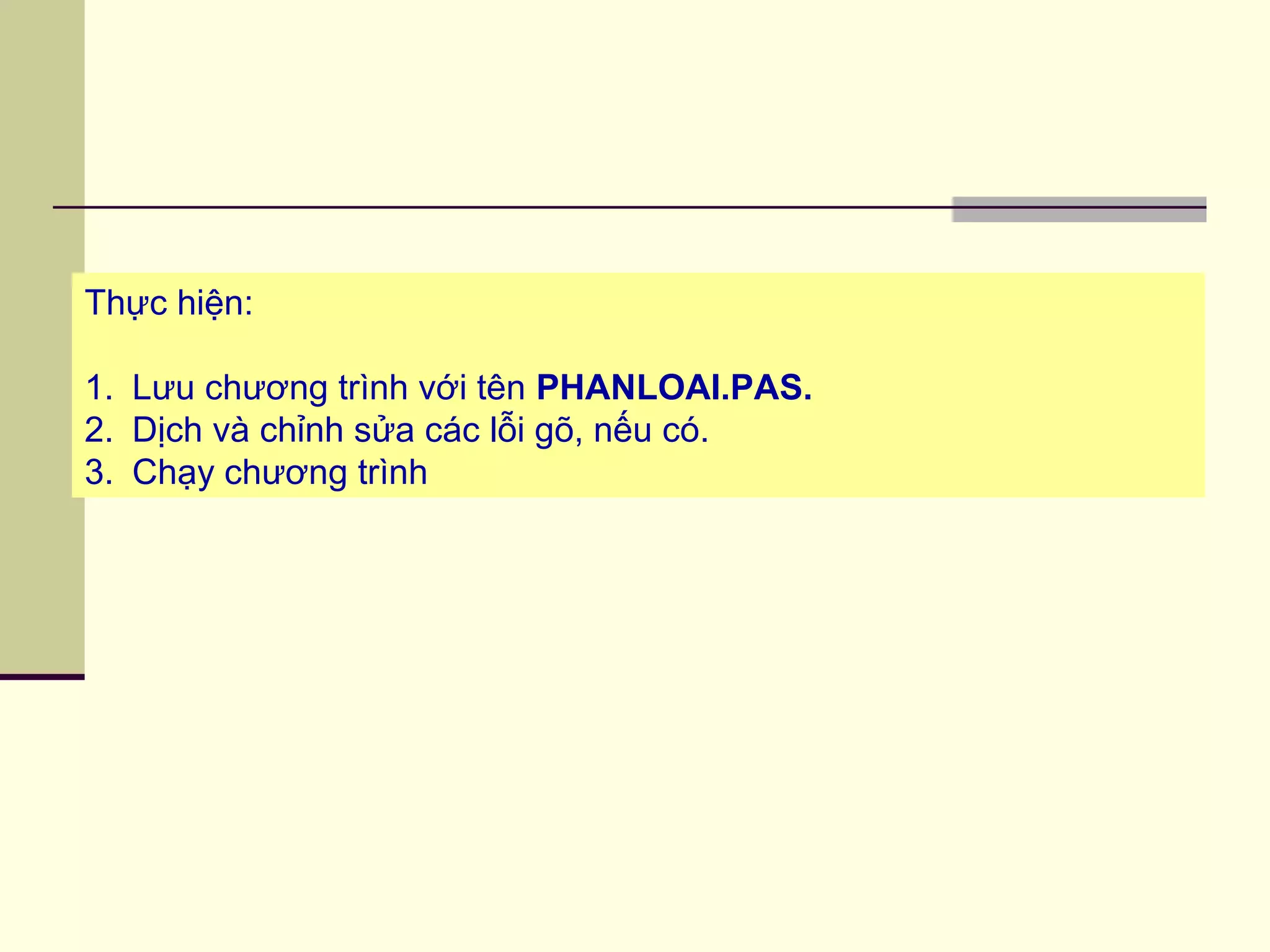 Thực hiện:
1. Lưu chương trình với tên PHANLOAI.PAS.
2. Dịch và chỉnh sửa các lỗi gõ, nếu có.
3. Chạy chương trình
 
