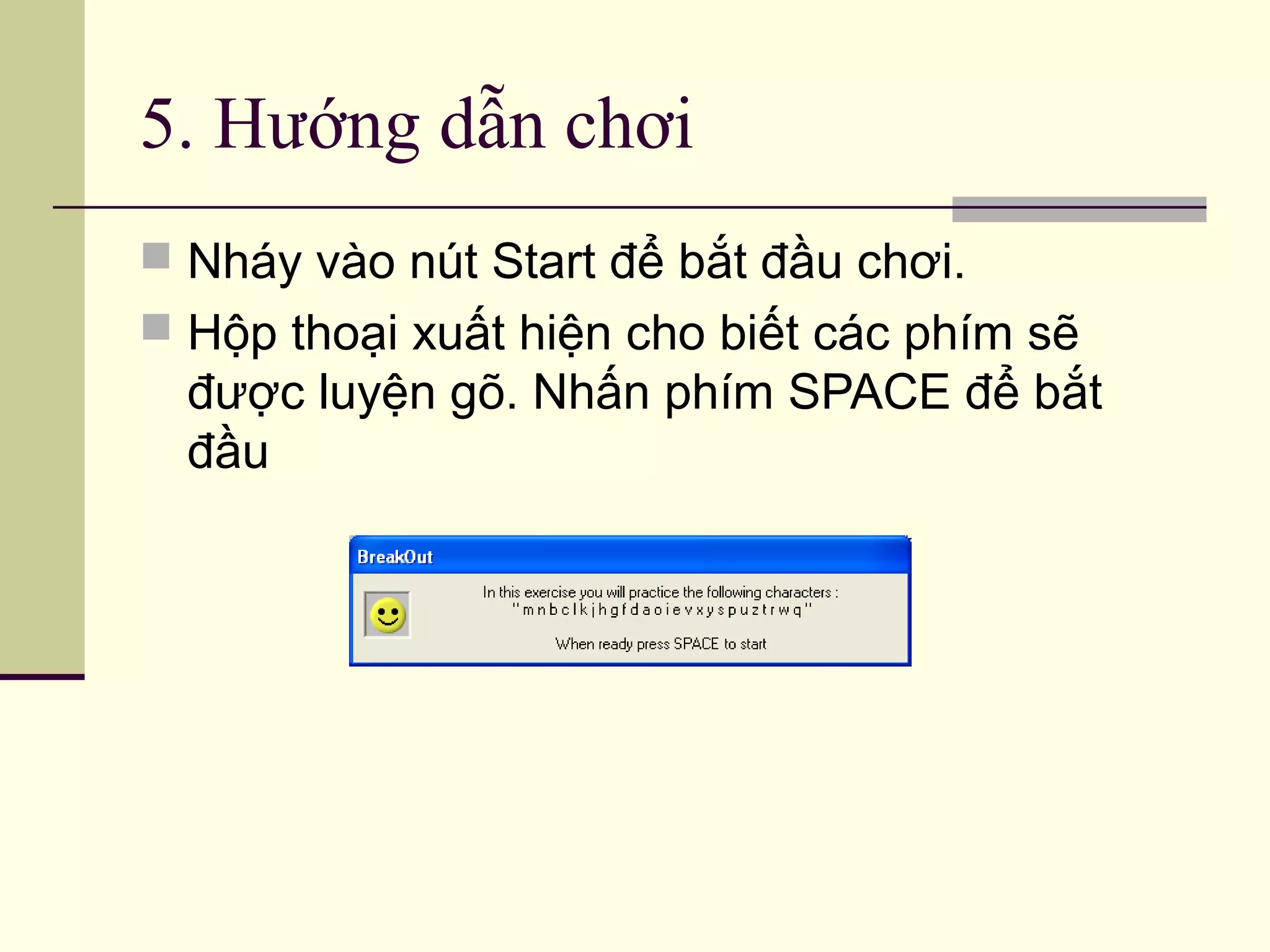 5. Hướng dẫn chơi
 Nháy vào nút Start để bắt đầu chơi.
 Hộp thoại xuất hiện cho biết các phím sẽ
được luyện gõ. Nhấn phím SPACE để bắt
đầu
 