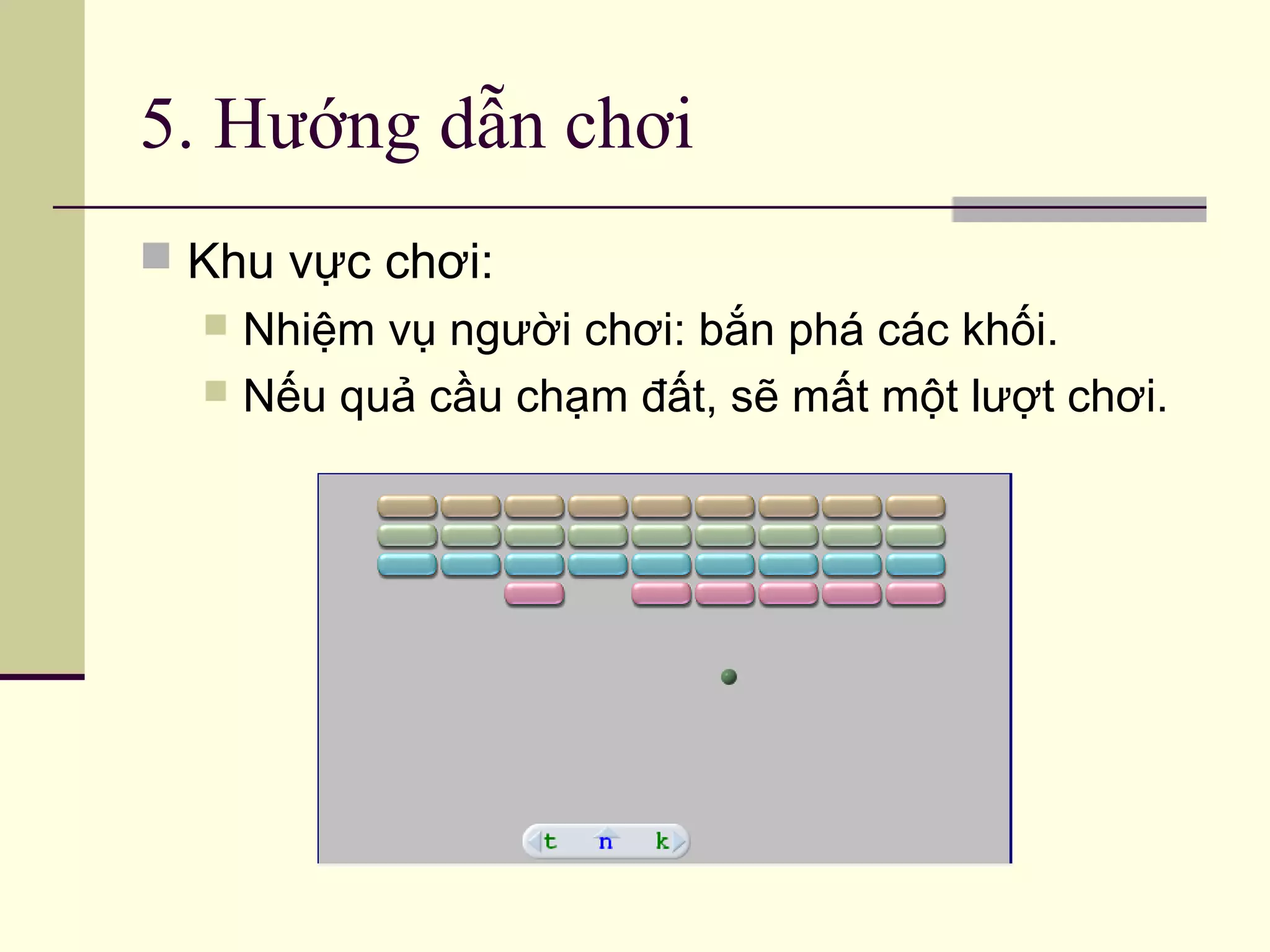 5. Hướng dẫn chơi
 Khu vực chơi:
 Nhiệm vụ người chơi: bắn phá các khối.
 Nếu quả cầu chạm đất, sẽ mất một lượt chơi.
 