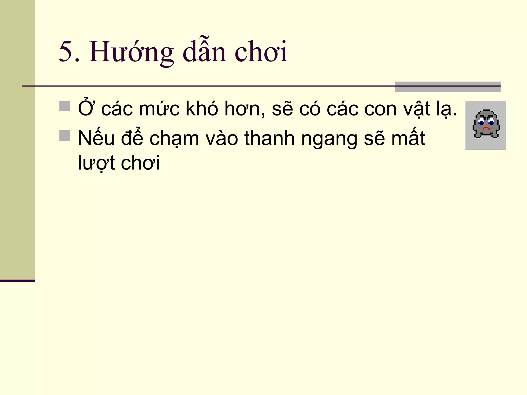 5. Hướng dẫn chơi
 Ở các mức khó hơn, sẽ có các con vật lạ.
 Nếu để chạm vào thanh ngang sẽ mất
lượt chơi
 