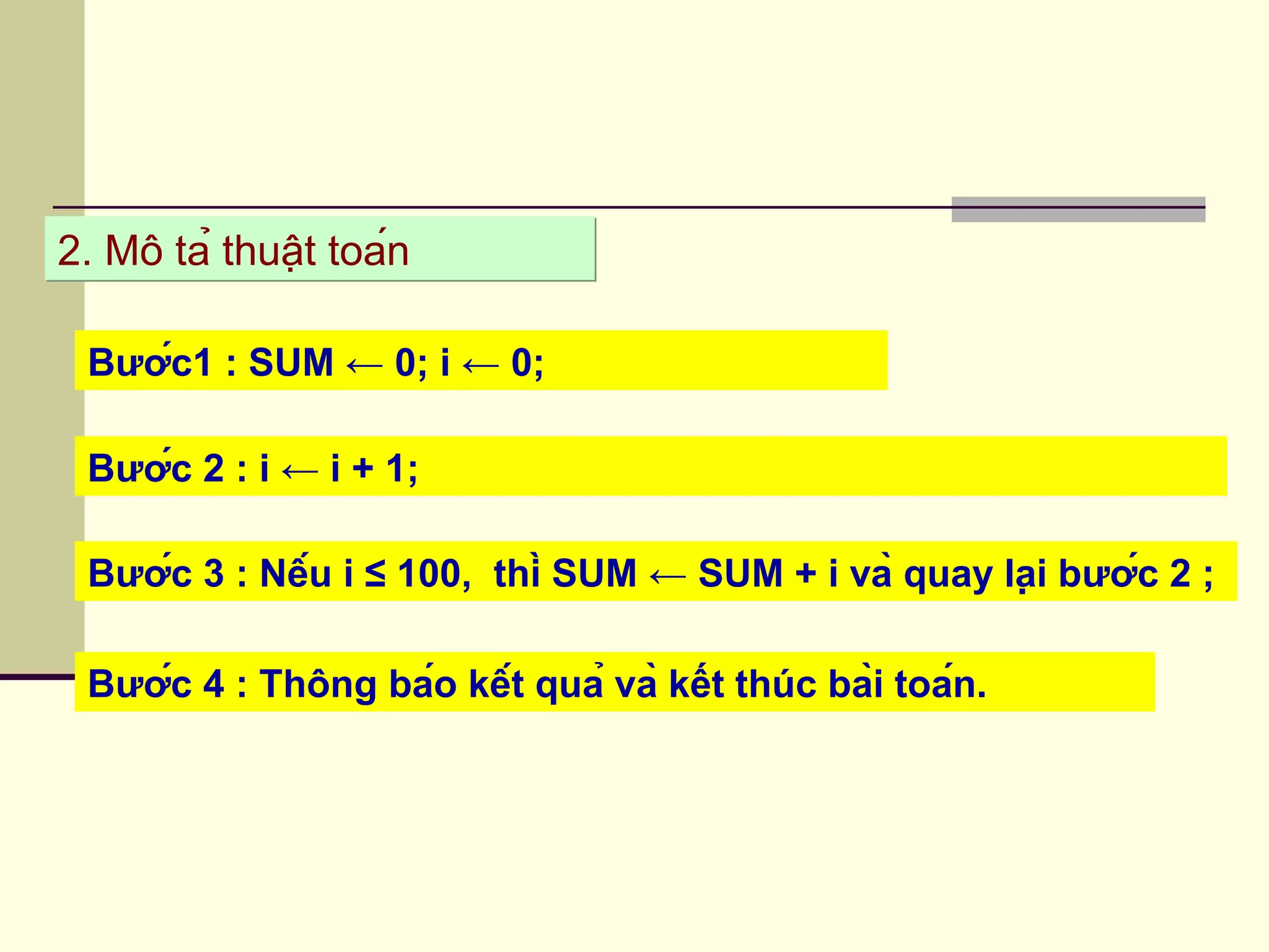 2. Mô tả thuật toán2. Mô tả thuật toán
Bước1 : SUM ← 0; i ← 0;
Bước 2 : i ← i + 1;
Bước 3 : Nếu i ≤ 100, thì SUM ← SUM + i và quay lại bước 2 ;
Bước 4 : Thông báo kết quả và kết thúc bài toán.
 