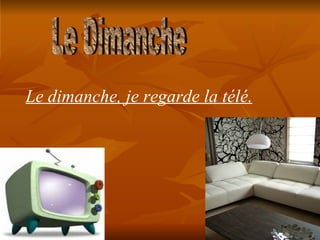 Le Dimanche Le dimanche, je regarde la télé.