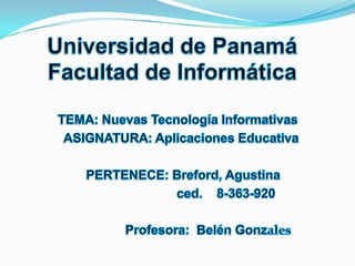 Universidad de PanamáFacultad de Informática TEMA: Nuevas Tecnología Informativas    ASIGNATURA: Aplicaciones Educativa   PERTENECE: Breford, Agustina ced.    8-363-920                 Profesora:  Belén Gonzales 