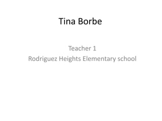 Tina Borbe

             Teacher 1
Rodriguez Heights Elementary school
 