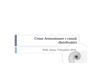 Come Armonizzare i canali
            distribuitivi

    WHR- Roma, 9 Dicembre 2010
 