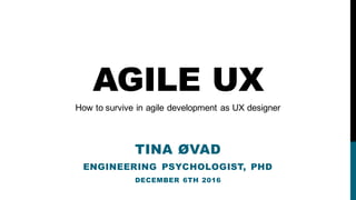 AGILE UX
TINA ØVAD
ENGINEERING PSYCHOLOGIST, PHD
DECEMBER 6TH 2016
How to survive in agile development as UX designer
 