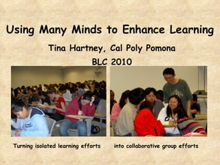 Using Many Minds to Enhance Learning Tina Hartney, Cal Poly Pomona BLC 2010 Turning isolated learning efforts into collaborative group efforts 