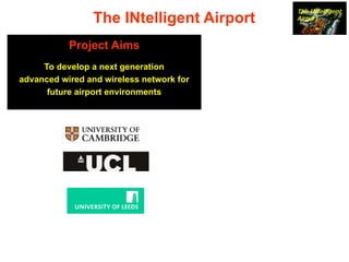 The Challenges of Airport InfrastructureNow require a plethora of advanced servicesThe INtelligent AirportProject AimsTo develop a next generationadvanced wired and wireless network for future airport environments
