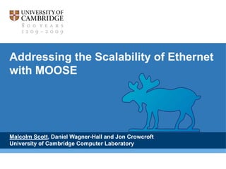 Addressing the Scalability of Ethernet with MOOSE Malcolm Scott, Daniel Wagner-Hall and Jon Crowcroft University of Cambridge Computer Laboratory 
