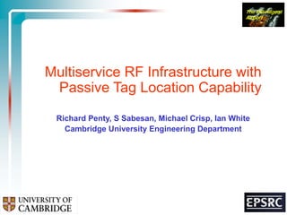 Multiservice RF Infrastructure with Passive Tag Location Capability Richard Penty, S Sabesan, Michael Crisp, Ian White Cambridge University Engineering Department 